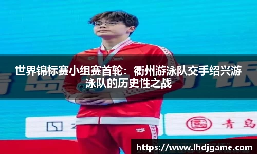世界锦标赛小组赛首轮：衢州游泳队交手绍兴游泳队的历史性之战