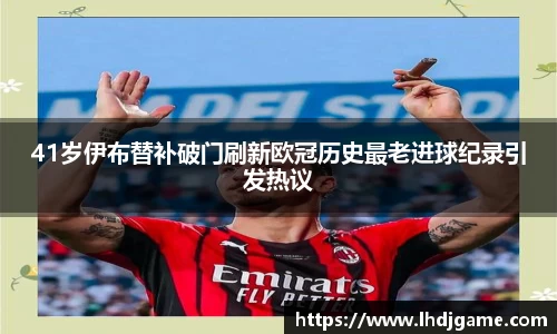 41岁伊布替补破门刷新欧冠历史最老进球纪录引发热议